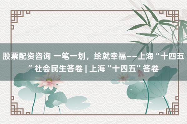 股票配资咨询 一笔一划，绘就幸福——上海“十四五”社会民生答卷 | 上海“十四五”答卷
