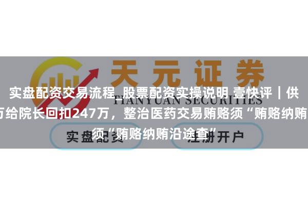 实盘配资交易流程_股票配资实操说明 壹快评｜供货705万给院长回扣247万，整治医药交易贿赂须“贿赂纳贿沿途查”