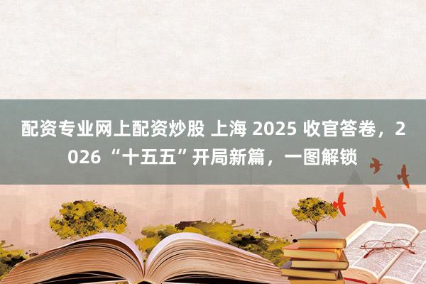 配资专业网上配资炒股 上海 2025 收官答卷，2026 “十五五”开局新篇，一图解锁