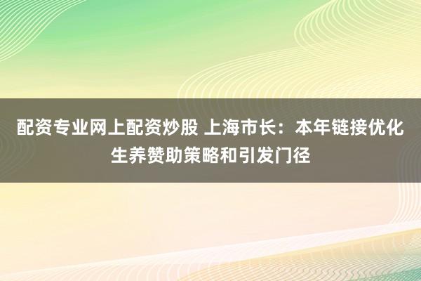 配资专业网上配资炒股 上海市长：本年链接优化生养赞助策略和引发门径