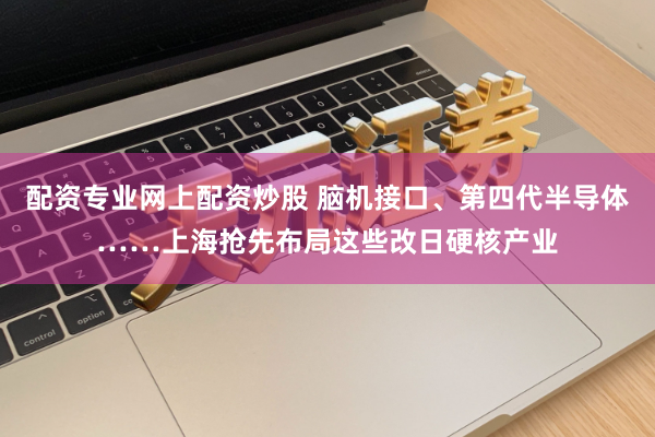 配资专业网上配资炒股 脑机接口、第四代半导体……上海抢先布局这些改日硬核产业