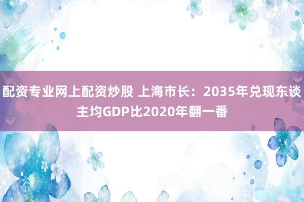 配资专业网上配资炒股 上海市长：2035年兑现东谈主均GDP比2020年翻一番