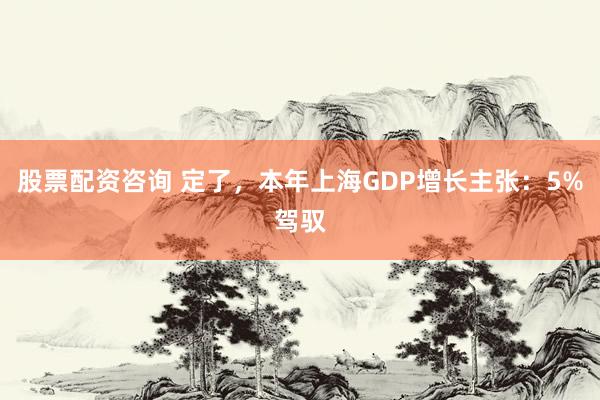 股票配资咨询 定了，本年上海GDP增长主张：5%驾驭
