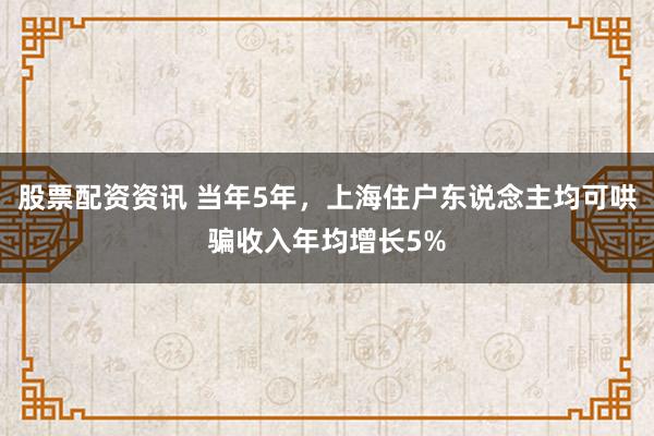 股票配资资讯 当年5年，上海住户东说念主均可哄骗收入年均增长5%
