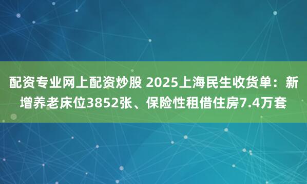 配资专业网上配资炒股 2025上海民生收货单：新增养老床位3852张、保险性租借住房7.4万套