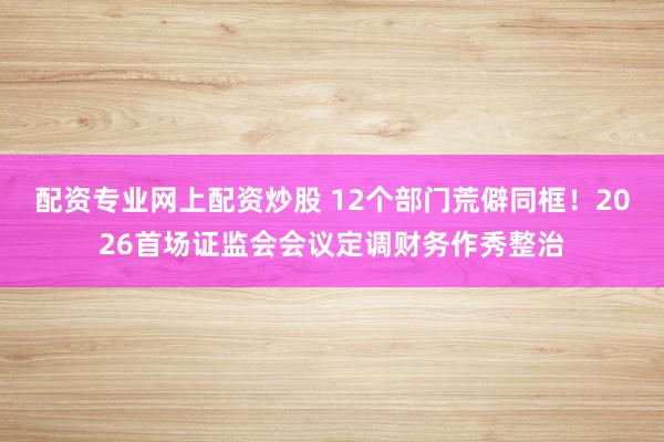 配资专业网上配资炒股 12个部门荒僻同框！2026首场证监会会议定调财务作秀整治