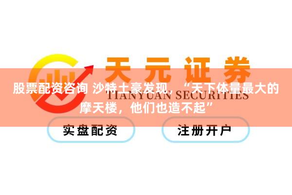 股票配资咨询 沙特土豪发现，“天下体量最大的摩天楼，他们也造不起”