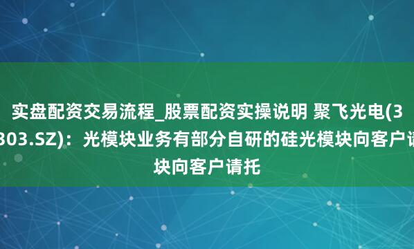 实盘配资交易流程_股票配资实操说明 聚飞光电(300303.SZ)：光模块业务有部分自研的硅光模块向客户请托