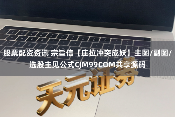 股票配资资讯 宗旨信【庄拉冲突成妖】主图/副图/选股主见公式CJM99COM共享源码