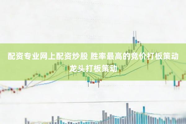 配资专业网上配资炒股 胜率最高的竞价打板策动龙头打板策动