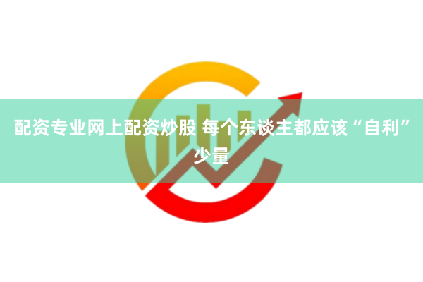 配资专业网上配资炒股 每个东谈主都应该“自利”少量