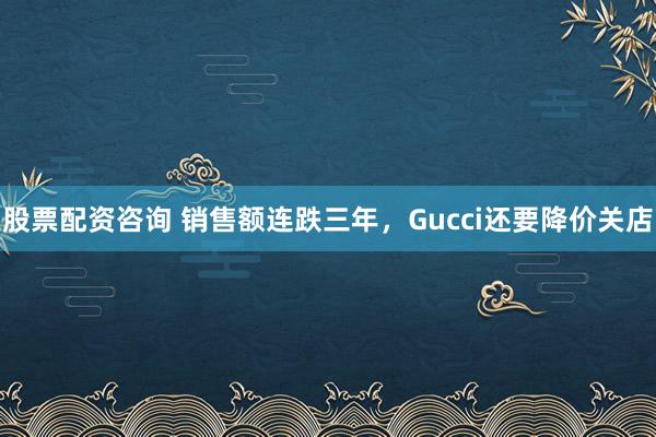 股票配资咨询 销售额连跌三年，Gucci还要降价关店