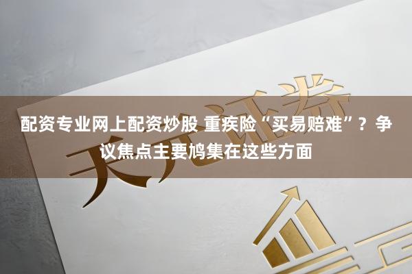 配资专业网上配资炒股 重疾险“买易赔难”？争议焦点主要鸠集在这些方面