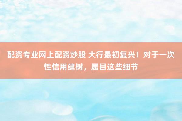 配资专业网上配资炒股 大行最初复兴！对于一次性信用建树，属目这些细节