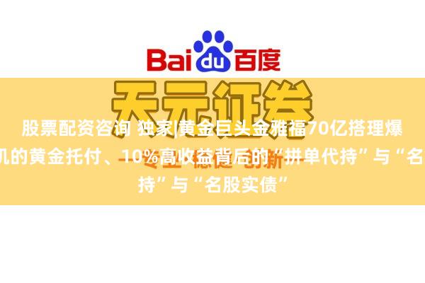 股票配资咨询 独家|黄金巨头金雅福70亿搭理爆雷：危机的黄金托付、10%高收益背后的“拼单代持”与“名股实债”
