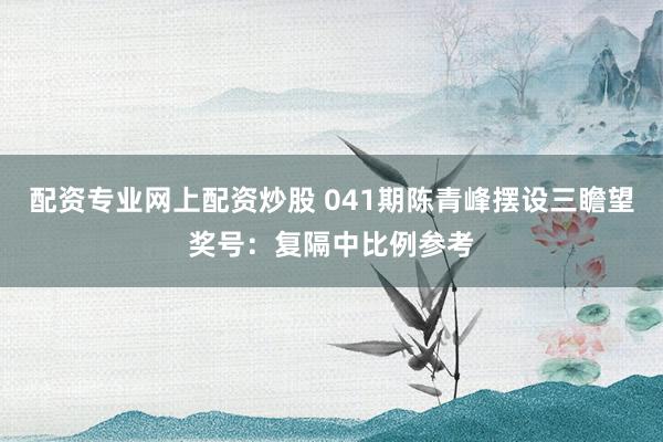 配资专业网上配资炒股 041期陈青峰摆设三瞻望奖号：复隔中比例参考