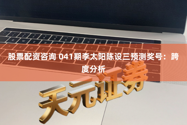 股票配资咨询 041期李太阳陈设三预测奖号：跨度分析