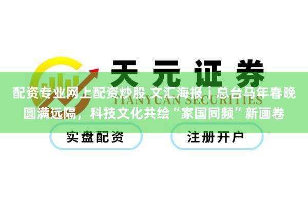 配资专业网上配资炒股 文汇海报｜总台马年春晚圆满远隔，科技文化共绘“家国同频”新画卷