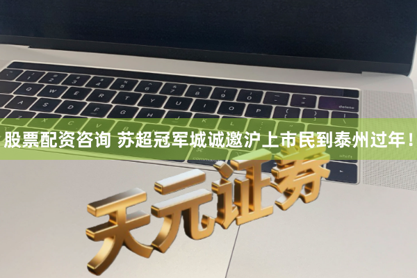 股票配资咨询 苏超冠军城诚邀沪上市民到泰州过年！