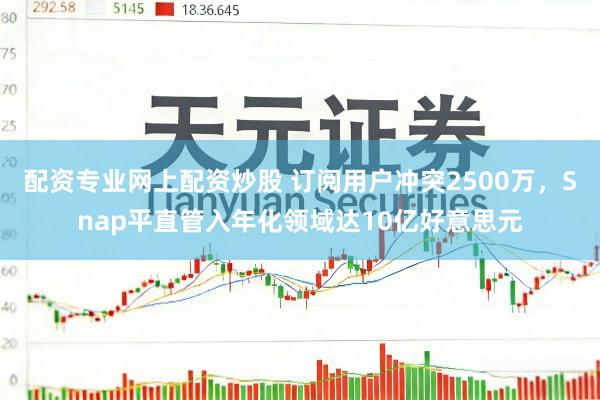 配资专业网上配资炒股 订阅用户冲突2500万，Snap平直管入年化领域达10亿好意思元