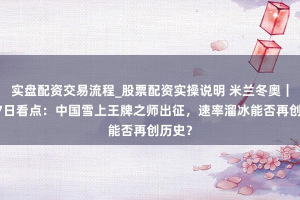 实盘配资交易流程_股票配资实操说明 米兰冬奥｜2月17日看点：中国雪上王牌之师出征，速率溜冰能否再创历史？