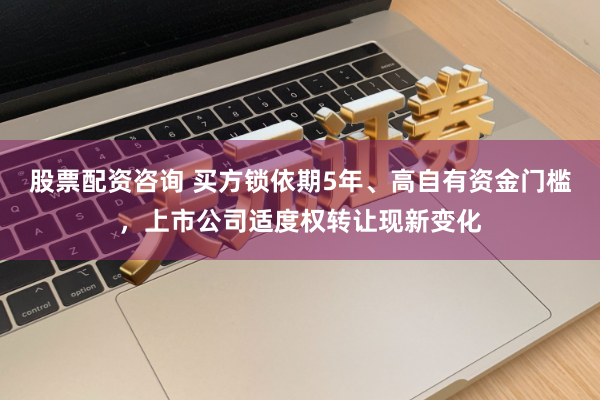 股票配资咨询 买方锁依期5年、高自有资金门槛，上市公司适度权转让现新变化