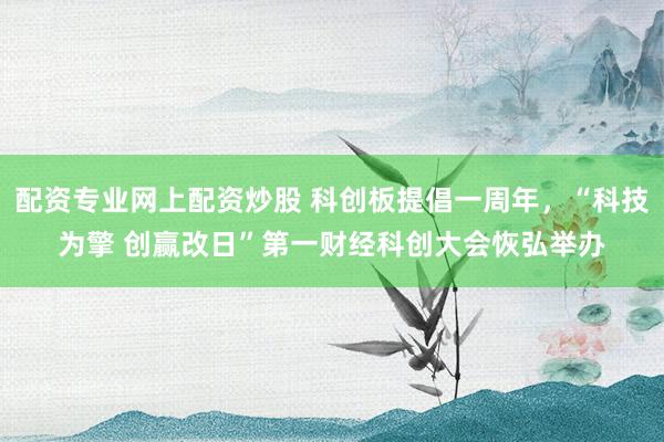 配资专业网上配资炒股 科创板提倡一周年，“科技为擎 创赢改日”第一财经科创大会恢弘举办
