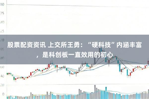 股票配资资讯 上交所王勇：“硬科技”内涵丰富，是科创板一直效用的初心