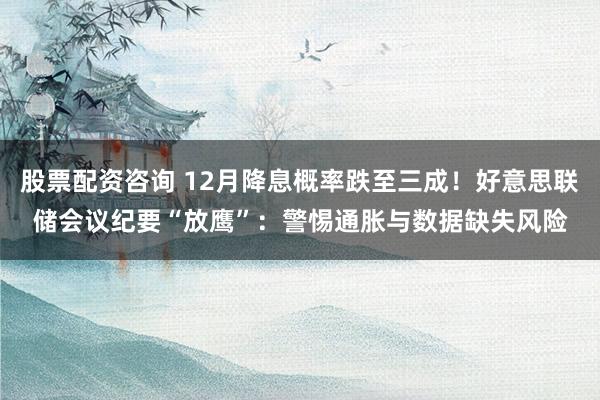 股票配资咨询 12月降息概率跌至三成！好意思联储会议纪要“放鹰”：警惕通胀与数据缺失风险