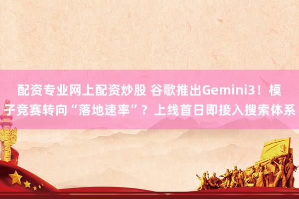 配资专业网上配资炒股 谷歌推出Gemini3!模子竞赛转向“落地速率”?上线首日即接入搜索体系