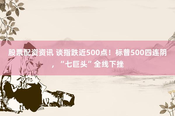 股票配资资讯 谈指跌近500点！标普500四连阴，“七巨头”全线下挫