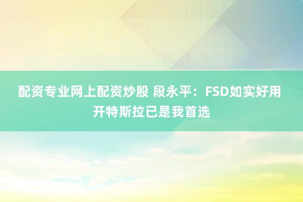 配资专业网上配资炒股 段永平:FSD如实好用 开特斯拉已是我首选