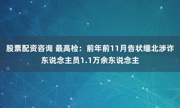 股票配资咨询 最高检：前年前11月告状缅北涉诈东说念主员1.1万余东说念主