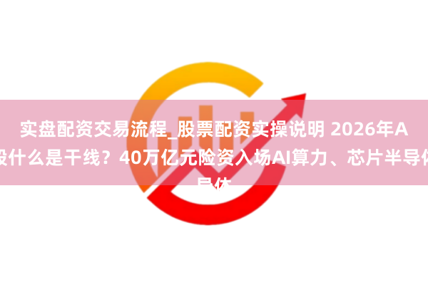 实盘配资交易流程_股票配资实操说明 2026年A股什么是干线？40万亿元险资入场AI算力、芯片半导体