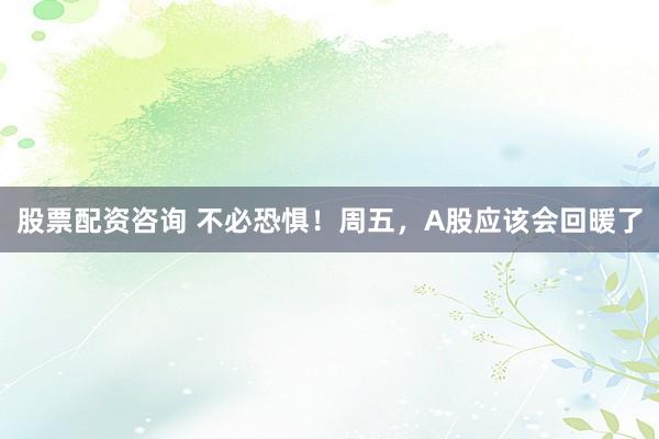 股票配资咨询 不必恐惧！周五，A股应该会回暖了