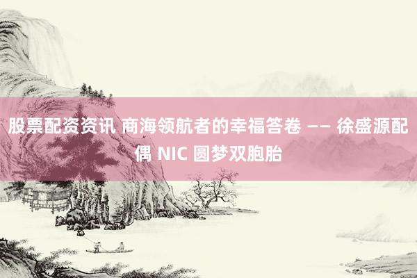股票配资资讯 商海领航者的幸福答卷 —— 徐盛源配偶 NIC 圆梦双胞胎
