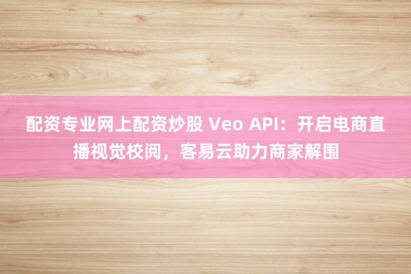 配资专业网上配资炒股 Veo API：开启电商直播视觉校阅，客易云助力商家解围
