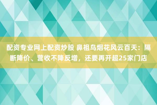 配资专业网上配资炒股 鼻祖鸟烟花风云百天:隔断降价、营收不降反增,还要再开超25家门店