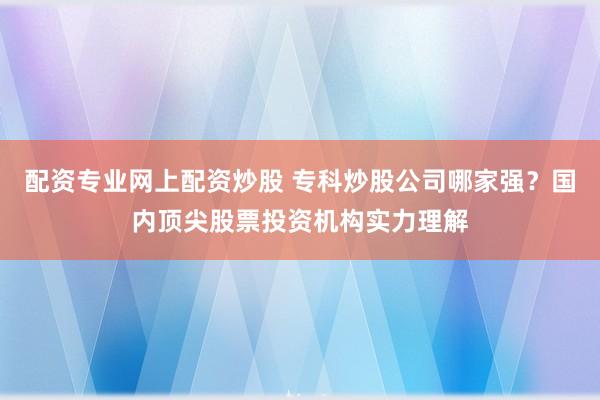 配资专业网上配资炒股 专科炒股公司哪家强？国内顶尖股票投资机构实力理解