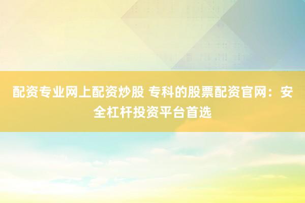配资专业网上配资炒股 专科的股票配资官网:安全杠杆投资平台首选