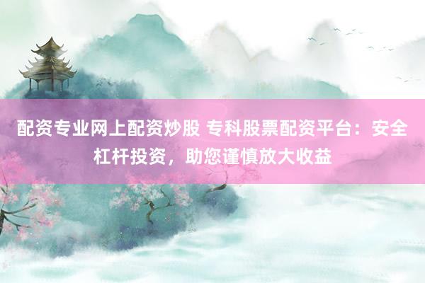 配资专业网上配资炒股 专科股票配资平台：安全杠杆投资，助您谨慎放大收益