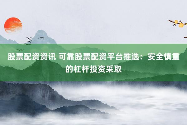 股票配资资讯 可靠股票配资平台推选：安全慎重的杠杆投资采取