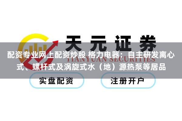 配资专业网上配资炒股 格力电器：自主研发离心式、螺杆式及涡旋式水（地）源热泵等居品