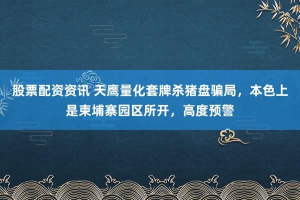 股票配资资讯 天鹰量化套牌杀猪盘骗局，本色上是柬埔寨园区所开，高度预警