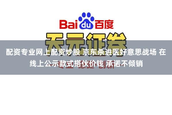 配资专业网上配资炒股 京东杀进医好意思战场 在线上公示款式搭伙价钱 承诺不倾销