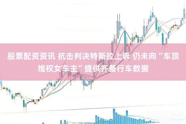 股票配资资讯 抗击判决特斯拉上诉 仍未向“车顶维权女车主”提供齐备行车数据