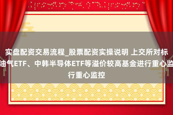 实盘配资交易流程_股票配资实操说明 上交所对标普油气ETF、中韩半导体ETF等溢价较高基金进行重心监控