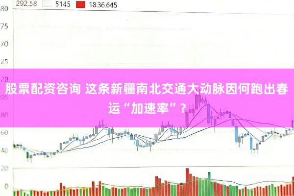 股票配资咨询 这条新疆南北交通大动脉因何跑出春运“加速率”？