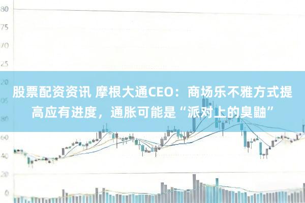 股票配资资讯 摩根大通CEO：商场乐不雅方式提高应有进度，通胀可能是“派对上的臭鼬”