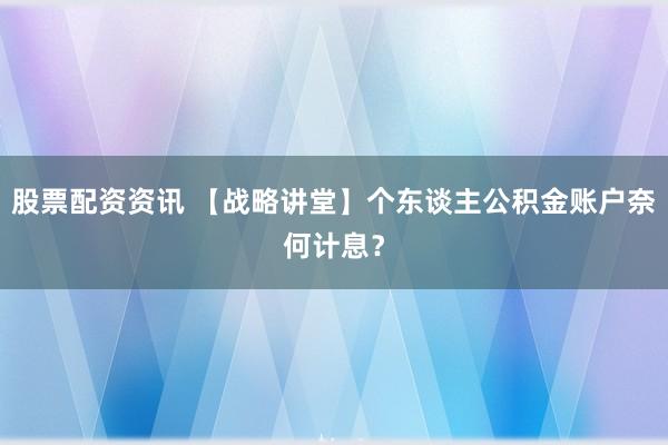 股票配资资讯 【战略讲堂】个东谈主公积金账户奈何计息？